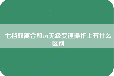 七档双离合和cvt无级变速操作上有什么区别