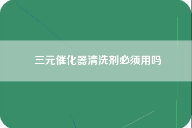 三元催化器清洗剂必须用吗