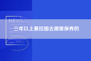 三年以上赛拉图去哪里保养的