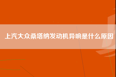 上汽大众桑塔纳发动机异响是什么原因