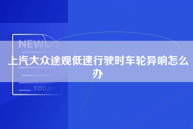 上汽大众途观低速行驶时车轮异响怎么办