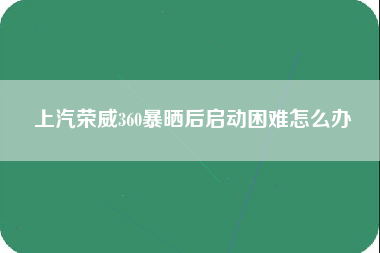 上汽荣威360暴晒后启动困难怎么办