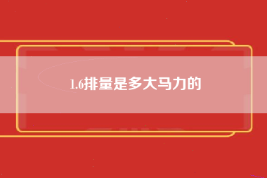 1.6排量是多大马力的