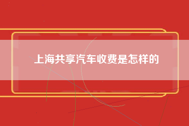 上海共享汽车收费是怎样的