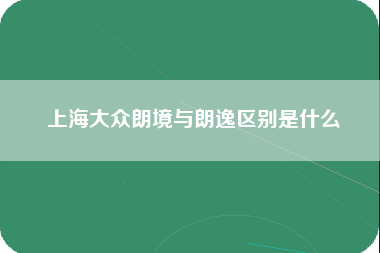 上海大众朗境与朗逸区别是什么