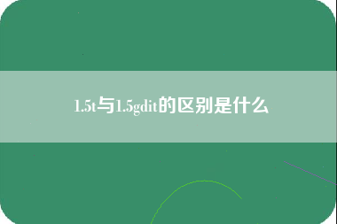 1.5t与1.5gdit的区别是什么