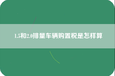 1.5和2.0排量车辆购置税是怎样算