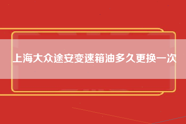 上海大众途安变速箱油多久更换一次