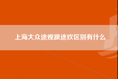 上海大众途观跟途欢区别有什么