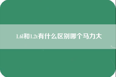 1.6l和1.2t有什么区别哪个马力大