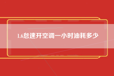 1.6怠速开空调一小时油耗多少