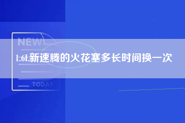 1.6L新速腾的火花塞多长时间换一次