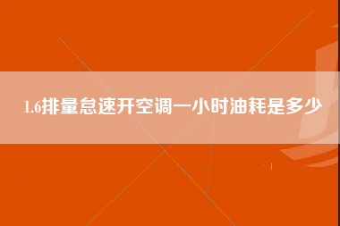 1.6排量怠速开空调一小时油耗是多少