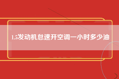 1.5发动机怠速开空调一小时多少油