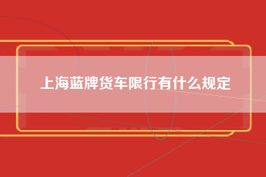 上海蓝牌货车限行有什么规定