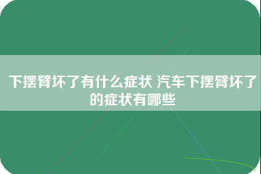 下摆臂坏了有什么症状 汽车下摆臂坏了的症状有哪些