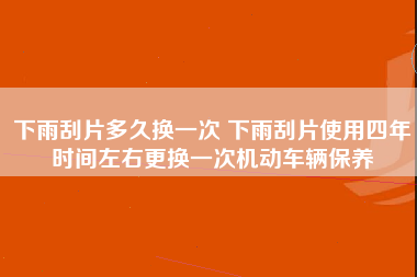 下雨刮片多久换一次 下雨刮片使用四年时间左右更换一次机动车辆保养