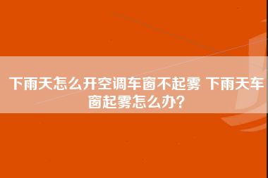 下雨天怎么开空调车窗不起雾 下雨天车窗起雾怎么办？