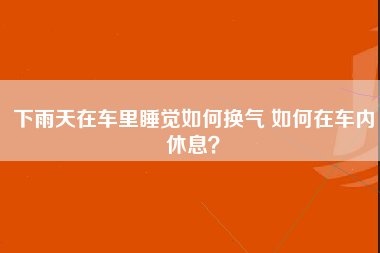 下雨天在车里睡觉如何换气 如何在车内休息？