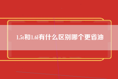 1.5t和1.6l有什么区别哪个更省油