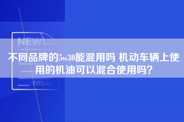 不同品牌的5w30能混用吗 机动车辆上使用的机油可以混合使用吗？