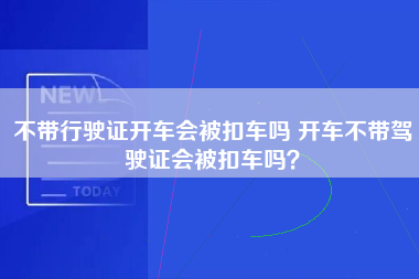 不带行驶证开车会被扣车吗 开车不带驾驶证会被扣车吗？