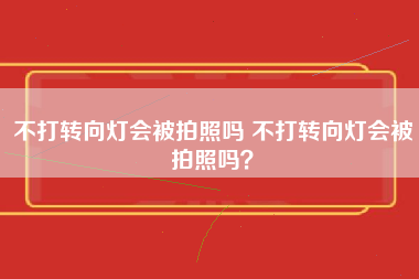 不打转向灯会被拍照吗 不打转向灯会被拍照吗？