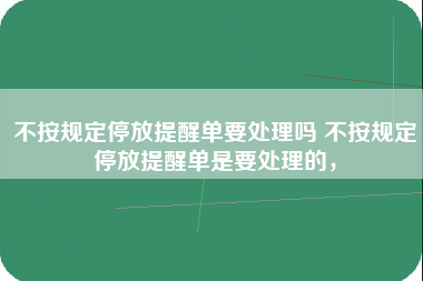 不按规定停放提醒单要处理吗 不按规定停放提醒单是要处理的，