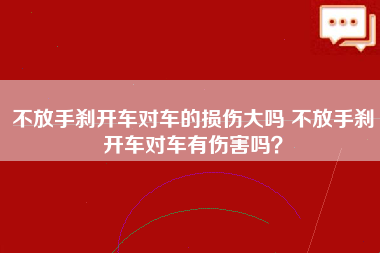 不放手刹开车对车的损伤大吗 不放手刹开车对车有伤害吗？