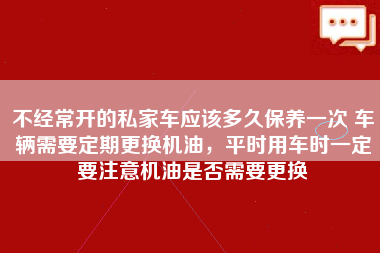 不经常开的私家车应该多久保养一次 车辆需要定期更换机油，平时用车时一定要注意机油是否需要更换