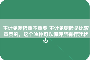 不计免赔险重不重要 不计免赔险是比较重要的，这个险种可以保障所有行驶状态