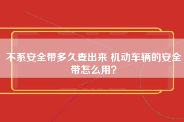 不系安全带多久查出来 机动车辆的安全带怎么用？