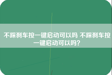 不踩刹车按一键启动可以吗 不踩刹车按一键启动可以吗？