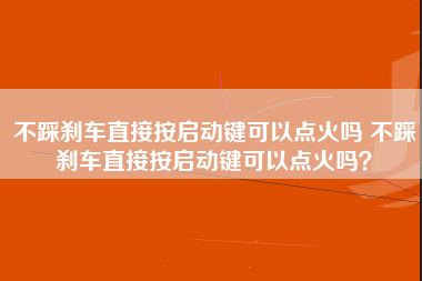 不踩刹车直接按启动键可以点火吗 不踩刹车直接按启动键可以点火吗？