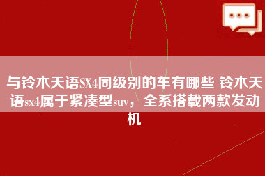 与铃木天语SX4同级别的车有哪些 铃木天语sx4属于紧凑型suv，全系搭载两款发动机