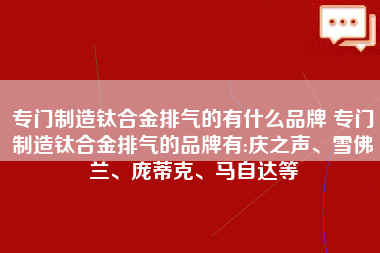 专门制造钛合金排气的有什么品牌 专门制造钛合金排气的品牌有:庆之声、雪佛兰、庞蒂克、马自达等