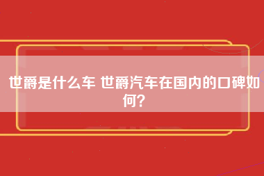 世爵是什么车 世爵汽车在国内的口碑如何？