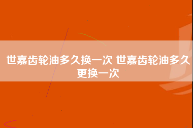 世嘉齿轮油多久换一次 世嘉齿轮油多久更换一次