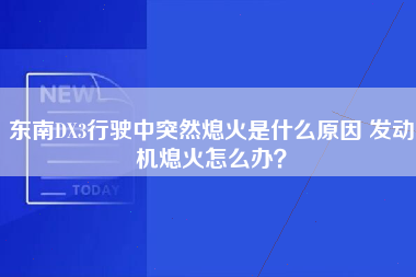 东南DX3行驶中突然熄火是什么原因 发动机熄火怎么办？