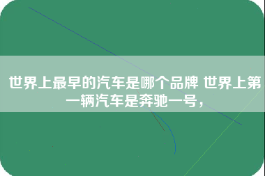 世界上最早的汽车是哪个品牌 世界上第一辆汽车是奔驰一号，