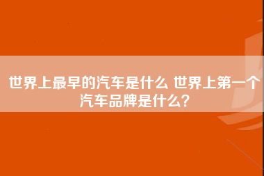 世界上最早的汽车是什么 世界上第一个汽车品牌是什么？