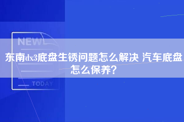 东南dx3底盘生锈问题怎么解决 汽车底盘怎么保养？