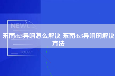 东南dx3异响怎么解决 东南dx3异响的解决方法