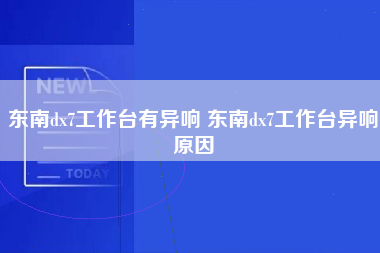 东南dx7工作台有异响 东南dx7工作台异响原因