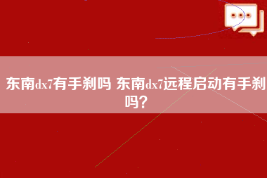 东南dx7有手刹吗 东南dx7远程启动有手刹吗？