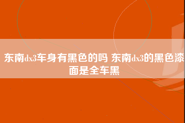 东南dx3车身有黑色的吗 东南dx3的黑色漆面是全车黑