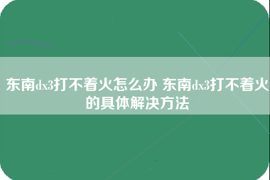 东南dx3打不着火怎么办 东南dx3打不着火的具体解决方法