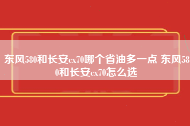 东风580和长安cx70哪个省油多一点 东风580和长安cx70怎么选