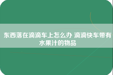 东西落在滴滴车上怎么办 滴滴快车带有水果汁的物品