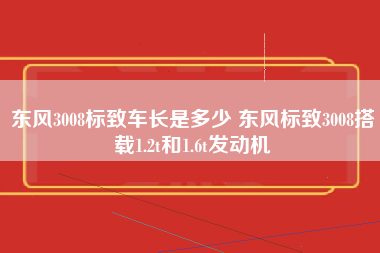 东风3008标致车长是多少 东风标致3008搭载1.2t和1.6t发动机